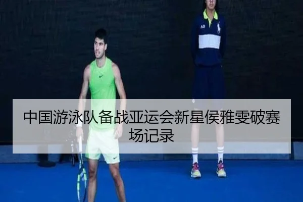 中国游泳队备战亚运会新星侯雅雯破赛场记录